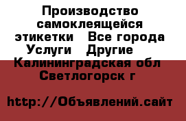 Производство самоклеящейся этикетки - Все города Услуги » Другие   . Калининградская обл.,Светлогорск г.